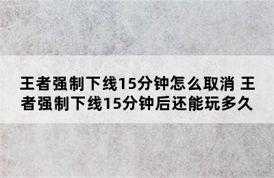 王者强制下线15分钟怎么取消 王者强制下线15分钟后还能玩多久